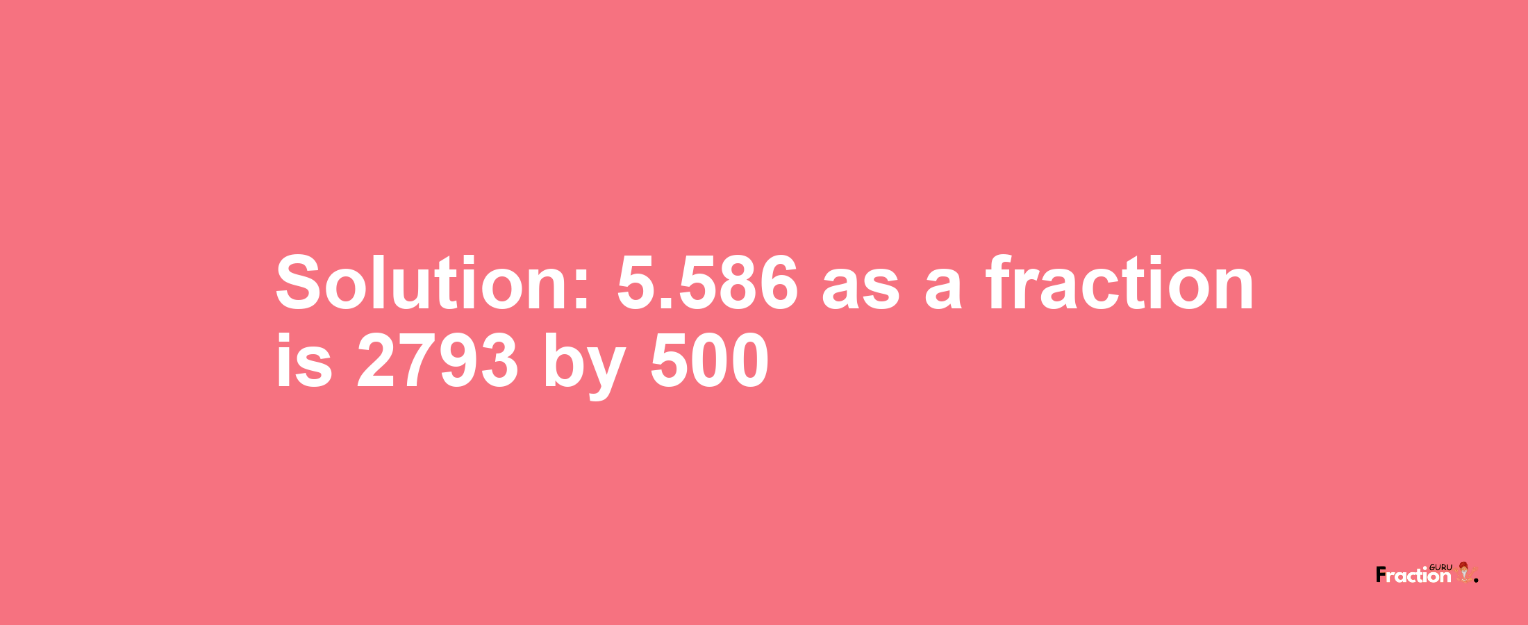 Solution:5.586 as a fraction is 2793/500